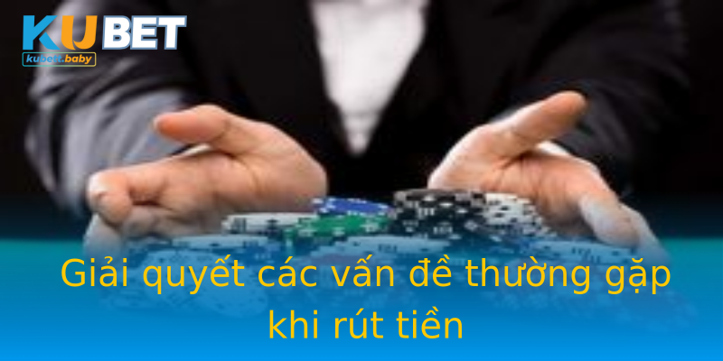 Giải quyết các vấn đề thường gặp khi rút tiền Giải quyết các vấn đề thường gặp khi rút tiền