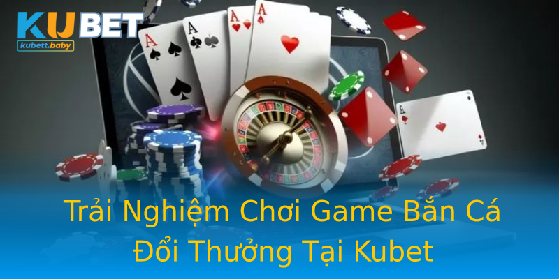 Trải Nghiệm Chơi Game Bắn Cá Đổi Thưởng Tại Kubet Trải Nghiệm Chơi Game Bắn Cá Đổi Thưởng Tại Kubet